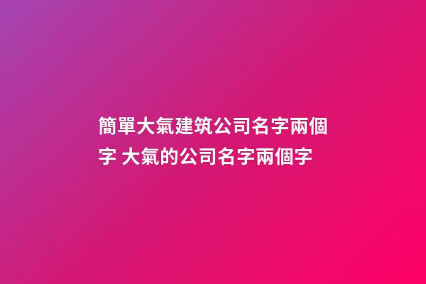 簡單大氣建筑公司名字兩個字 大氣的公司名字兩個字